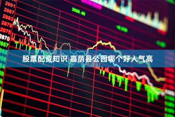 股票配资知识 嘉荫县公园哪个好人气高