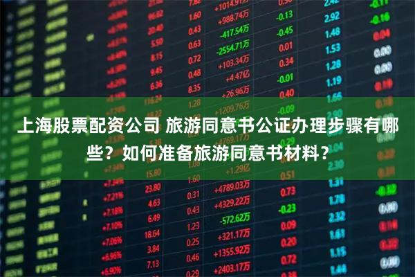 上海股票配资公司 旅游同意书公证办理步骤有哪些？如何准备旅游同意书材料？