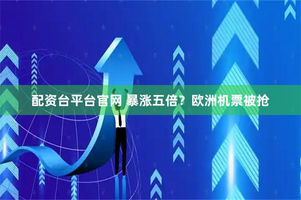 配资台平台官网 暴涨五倍？欧洲机票被抢