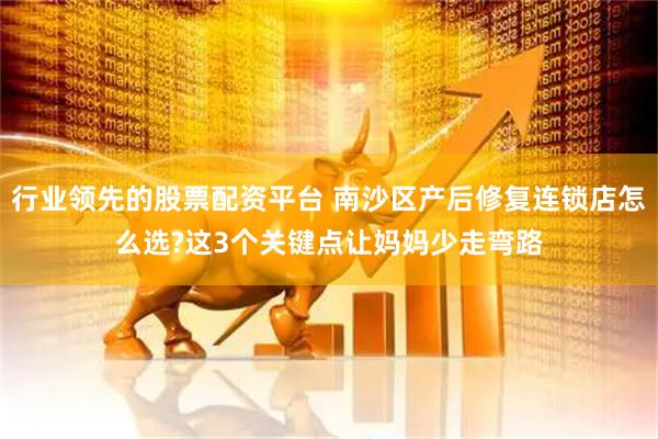 行业领先的股票配资平台 南沙区产后修复连锁店怎么选?这3个关键点让妈妈少走弯路