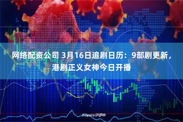 网络配资公司 3月16日追剧日历：9部剧更新，港剧正义女神今日开播