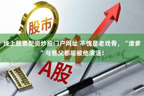 线上股票配资炒股门户网址 不愧是老戏骨，“渣爹”与慈父都能被他演活！