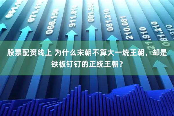 股票配资线上 为什么宋朝不算大一统王朝，却是铁板钉钉的正统王朝？