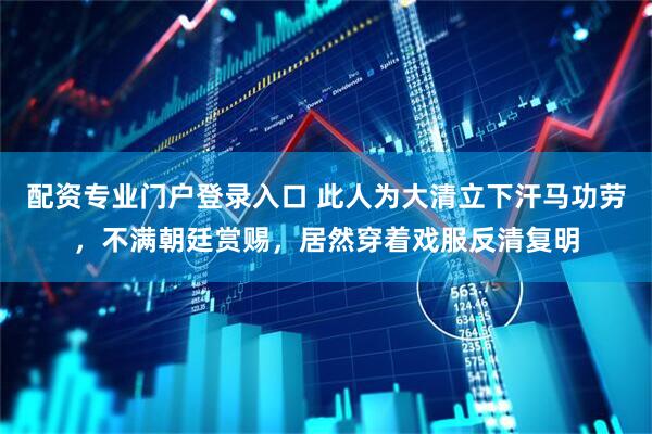 配资专业门户登录入口 此人为大清立下汗马功劳，不满朝廷赏赐，居然穿着戏服反清复明