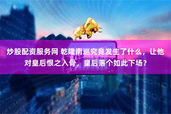 炒股配资服务网 乾隆南巡究竟发生了什么，让他对皇后恨之入骨，皇后落个如此下场？