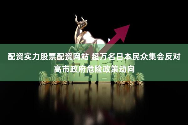 配资实力股票配资网站 超万名日本民众集会反对高市政府危险政策动向