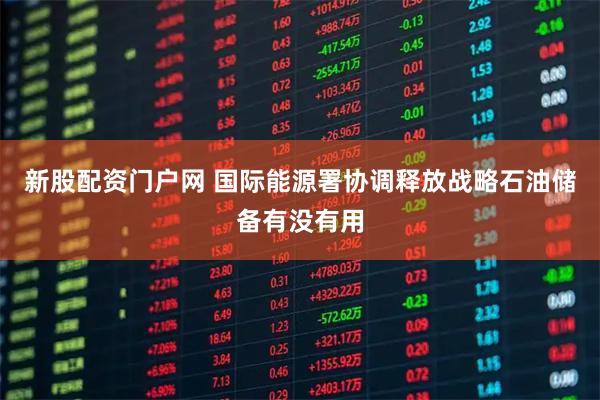 新股配资门户网 国际能源署协调释放战略石油储备有没有用
