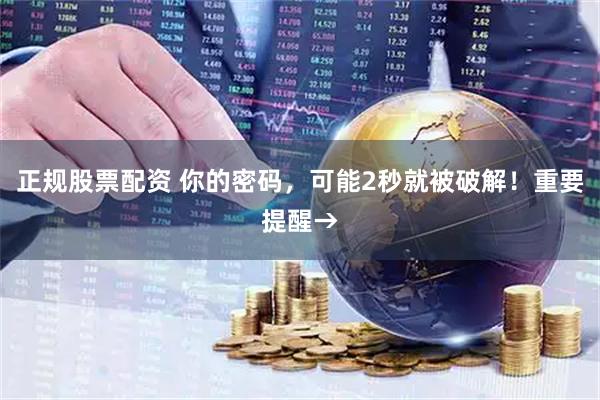 正规股票配资 你的密码，可能2秒就被破解！重要提醒→