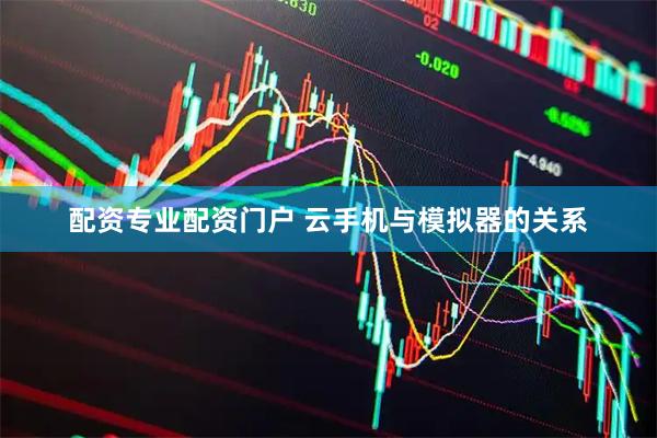 配资专业配资门户 云手机与模拟器的关系