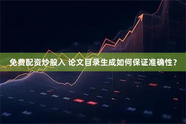 免费配资炒股入 论文目录生成如何保证准确性？