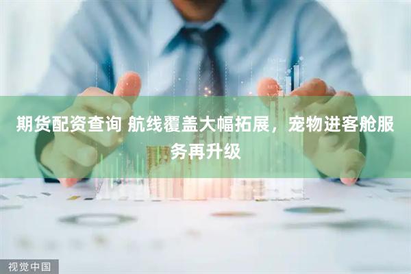 期货配资查询 航线覆盖大幅拓展，宠物进客舱服务再升级