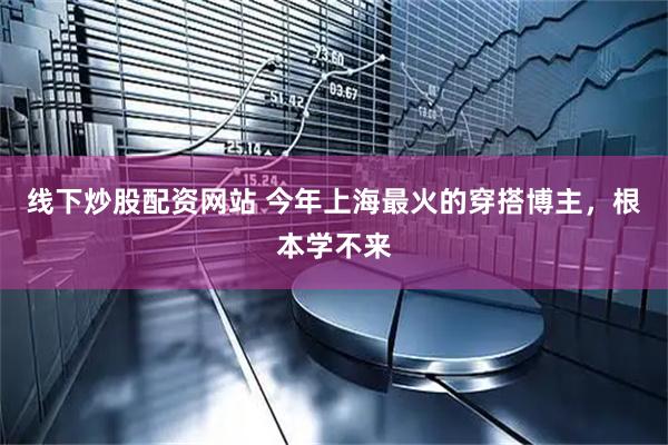 线下炒股配资网站 今年上海最火的穿搭博主，根本学不来