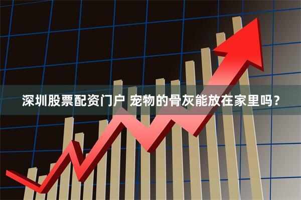 深圳股票配资门户 宠物的骨灰能放在家里吗？