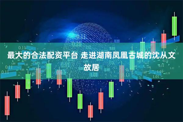 最大的合法配资平台 走进湖南凤凰古城的沈从文故居
