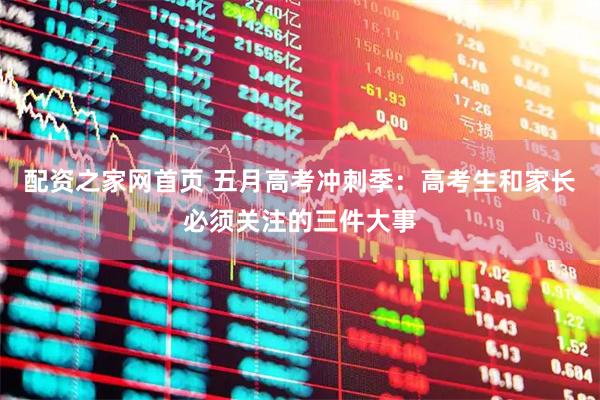 配资之家网首页 五月高考冲刺季：高考生和家长必须关注的三件大事