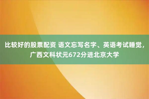 比较好的股票配资 语文忘写名字、英语考试睡觉，广西文科状元672分进北京大学