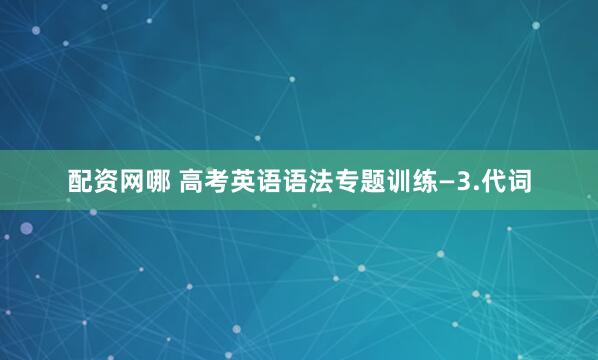 配资网哪 高考英语语法专题训练—3.代词